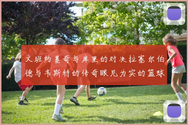 文班约基奇与库里的对决拉塞尔伯德与韦斯特的传奇眼见为实的篮球盛宴