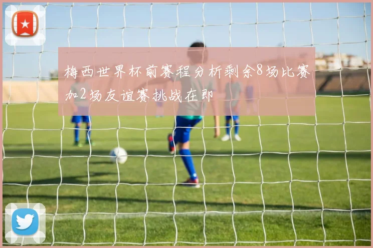 梅西世界杯前赛程分析剩余8场比赛加2场友谊赛挑战在即