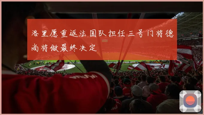 洛里愿重返法国队担任三号门将德尚将做最终决定