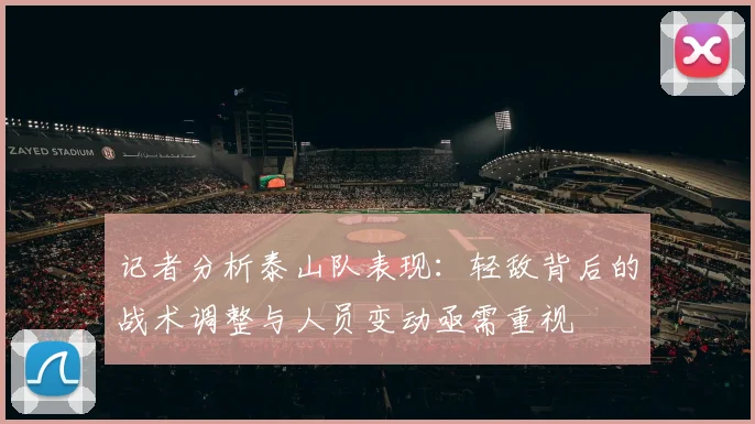 记者分析泰山队表现：轻敌背后的战术调整与人员变动亟需重视