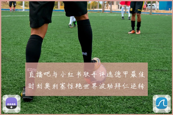 直播吧与小红书联手评选德甲最佳时刻奥利塞惊艳世界波助拜仁逆转胜利