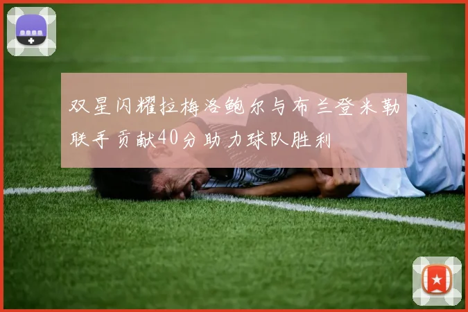 双星闪耀拉梅洛鲍尔与布兰登米勒联手贡献40分助力球队胜利