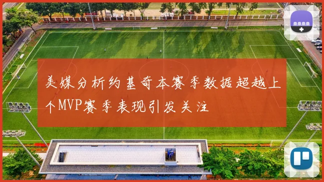 美媒分析约基奇本赛季数据超越上个MVP赛季表现引发关注