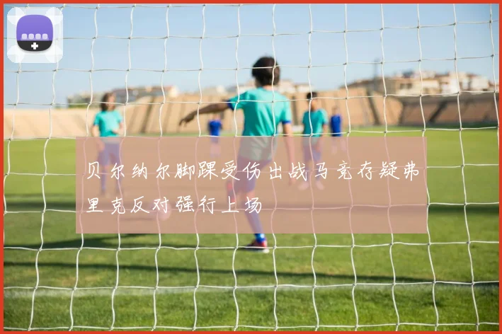 贝尔纳尔脚踝受伤出战马竞存疑弗里克反对强行上场