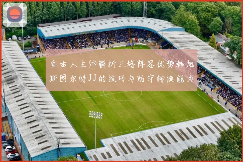 自由人主帅解析三塔阵容优势韩旭斯图尔特JJ的技巧与防守转换能力