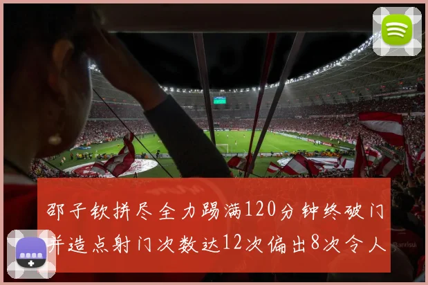 邵子钦拼尽全力踢满120分钟终破门并造点射门次数达12次偏出8次令人惋惜