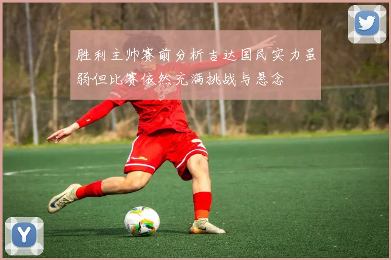 胜利主帅赛前分析吉达国民实力虽弱但比赛依然充满挑战与悬念