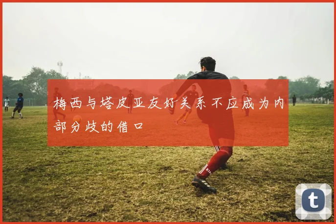 梅西与塔皮亚友好关系不应成为内部分歧的借口