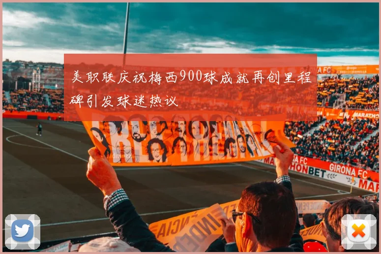 美职联庆祝梅西900球成就再创里程碑引发球迷热议