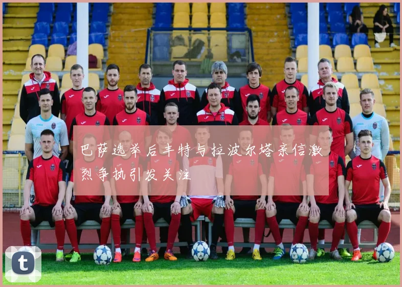 巴萨选举后丰特与拉波尔塔亲信激烈争执引发关注