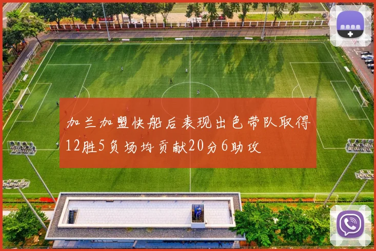 加兰加盟快船后表现出色带队取得12胜5负场均贡献20分6助攻