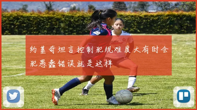 约基奇坦言控制犯规难度大有时会犯愚蠢错误就是这样