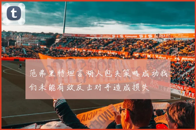 范弗里特坦言湖人包夹策略成功我们未能有效反击对手造成损失