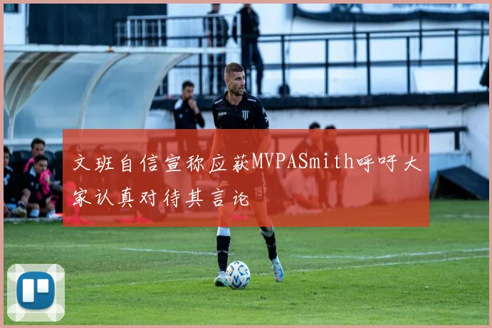 文班自信宣称应获MVPASmith呼吁大家认真对待其言论