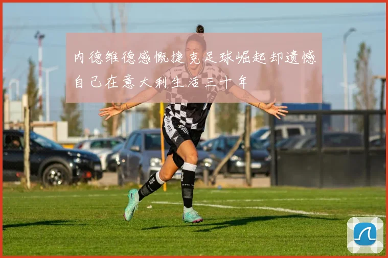 内德维德感慨捷克足球崛起却遗憾自己在意大利生活三十年