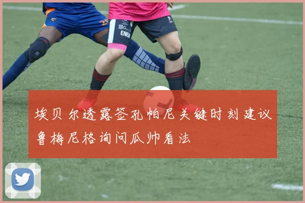 埃贝尔透露签孔帕尼关键时刻建议鲁梅尼格询问瓜帅看法