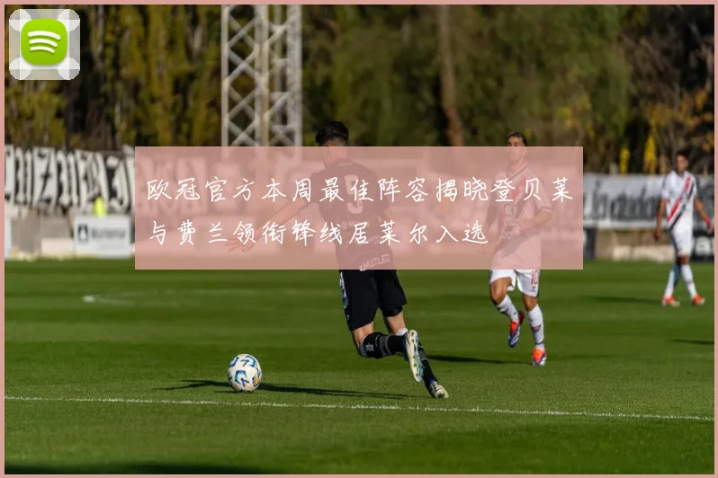 欧冠官方本周最佳阵容揭晓登贝莱与费兰领衔锋线居莱尔入选