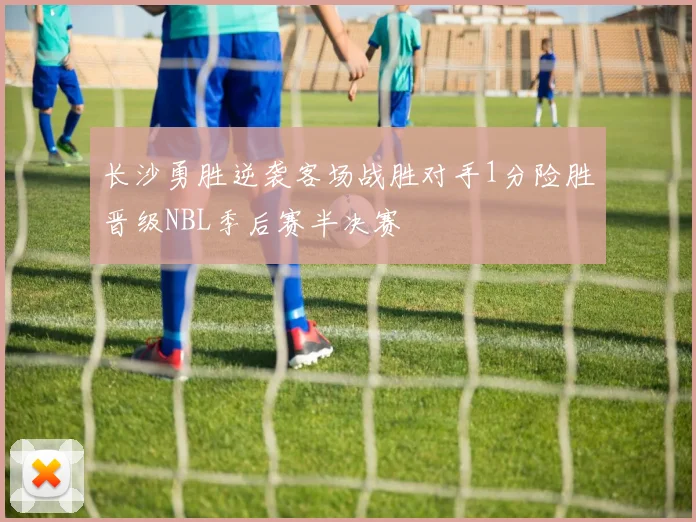 长沙勇胜逆袭客场战胜对手1分险胜晋级NBL季后赛半决赛