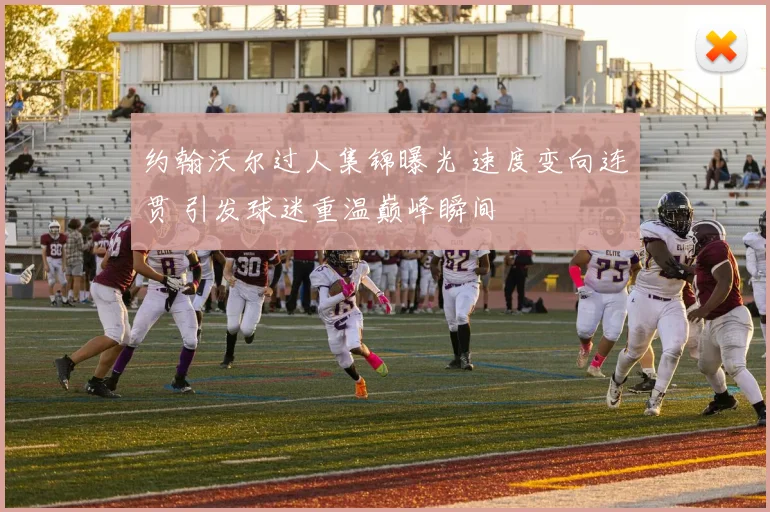 约翰沃尔过人集锦曝光 速度变向连贯 引发球迷重温巅峰瞬间