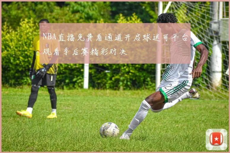 NBA直播免费看通道开启球迷可平台观看季后赛精彩对决