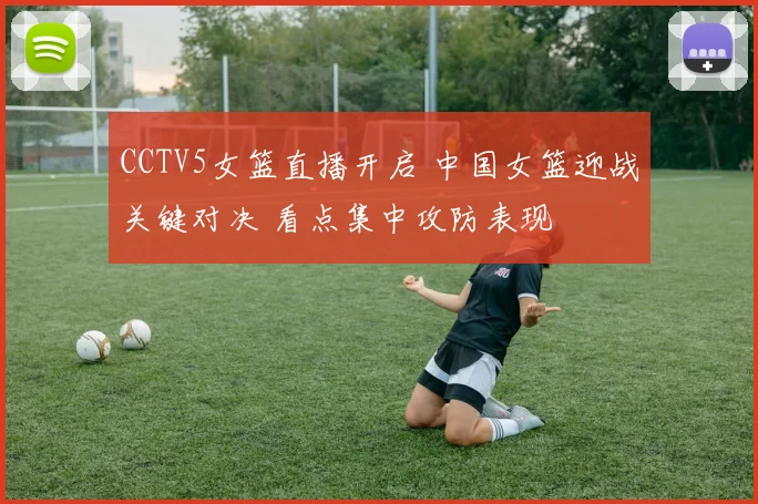 CCTV5女篮直播开启 中国女篮迎战关键对决 看点集中攻防表现