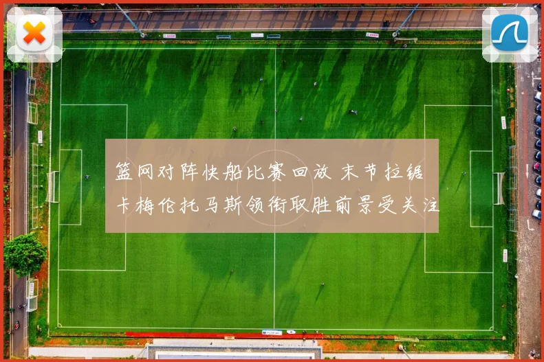 篮网对阵快船比赛回放 末节拉锯 卡梅伦托马斯领衔取胜前景受关注