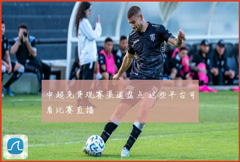 中超免费观赛渠道盘点 这些平台可看比赛直播