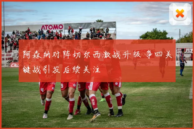 阿森纳对阵切尔西激战升级 争四关键战引发后续关注