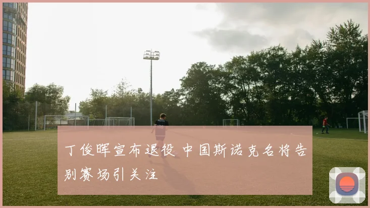 丁俊晖宣布退役 中国斯诺克名将告别赛场引关注