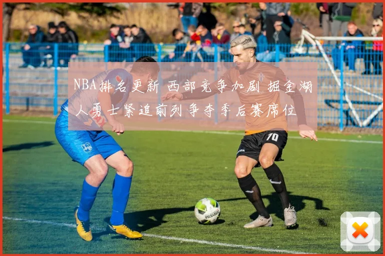 NBA排名更新 西部竞争加剧 掘金湖人勇士紧追前列争夺季后赛席位