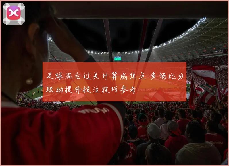 足球混合过关计算成焦点 多场比分联动提升投注技巧参考