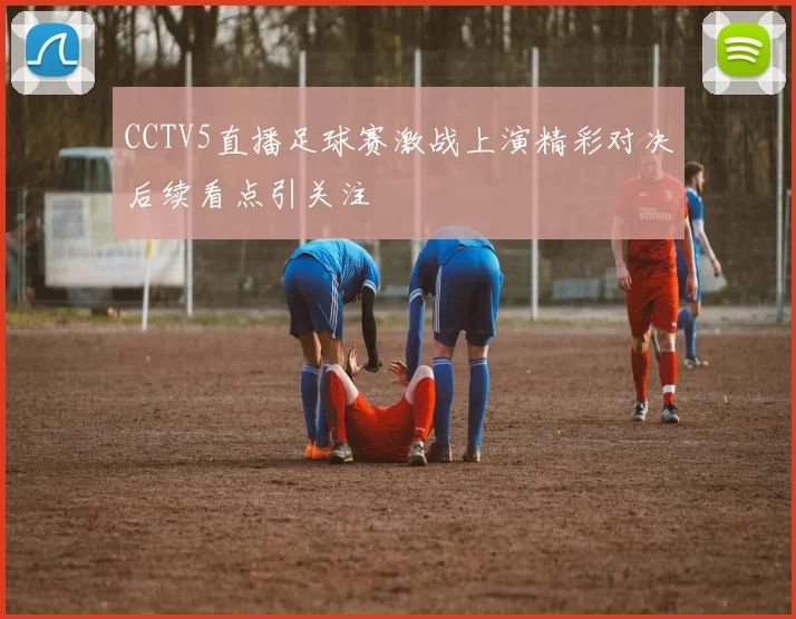 CCTV5直播足球赛激战上演精彩对决后续看点引关注