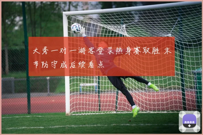 大秀一对一游客登录热身赛取胜 末节防守成后续看点