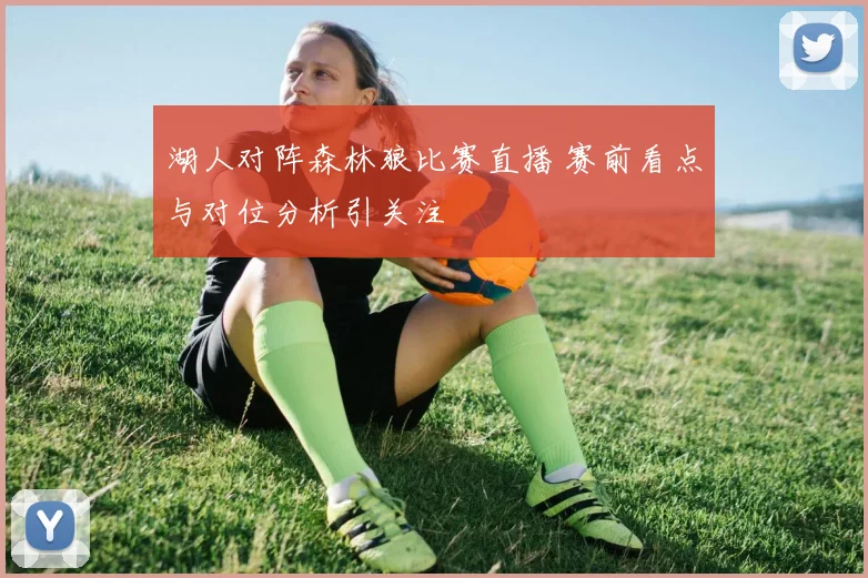 湖人对阵森林狼比赛直播 赛前看点与对位分析引关注
