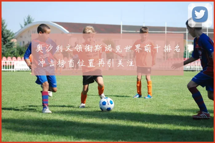 奥沙利文领衔斯诺克世界前十排名 冲击榜首位置再引关注