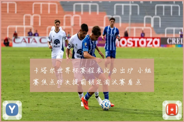 卡塔尔世界杯赛程表比分出炉 小组赛焦点对决提前锁定淘汰赛看点