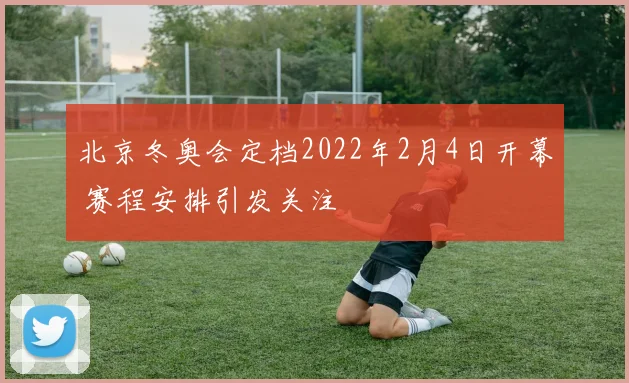 北京冬奥会定档2022年2月4日开幕 赛程安排引发关注