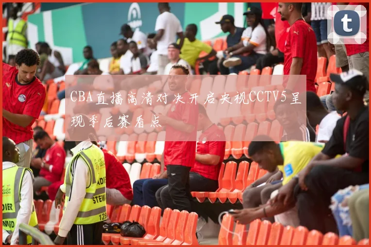 CBA直播高清对决开启央视CCTV5呈现季后赛看点