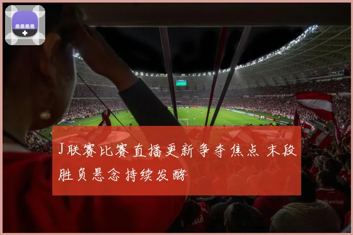 J联赛比赛直播更新争夺焦点 末段胜负悬念持续发酵