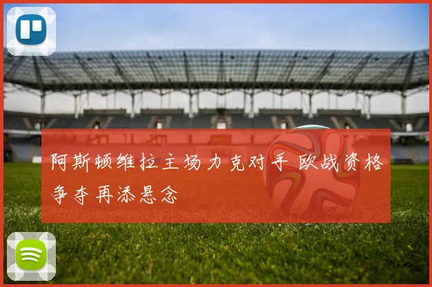 阿斯顿维拉主场力克对手 欧战资格争夺再添悬念