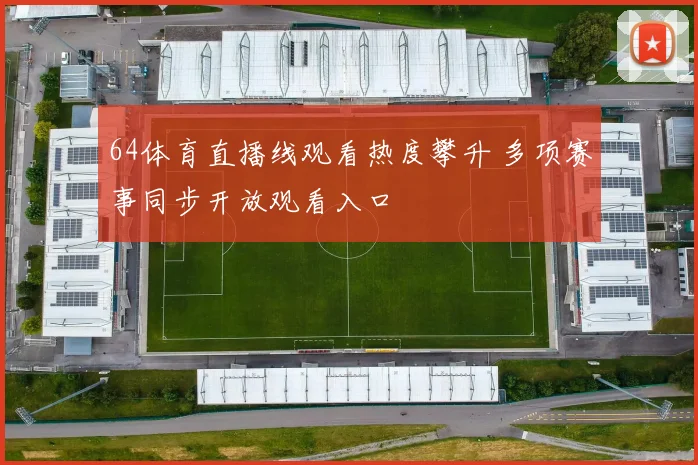 64体育直播线观看热度攀升 多项赛事同步开放观看入口