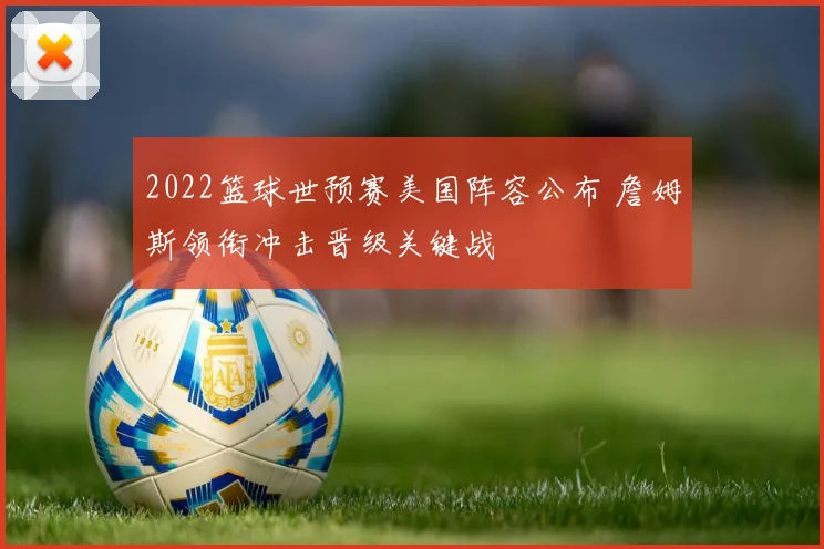 2022篮球世预赛美国阵容公布 詹姆斯领衔冲击晋级关键战