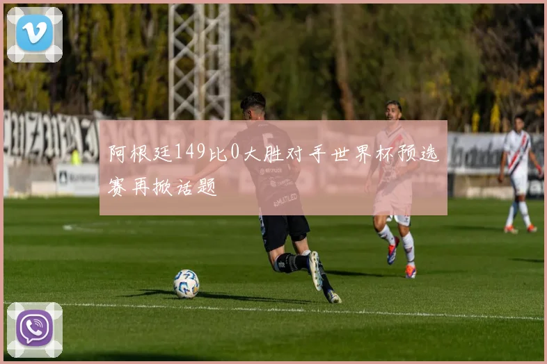 阿根廷149比0大胜对手世界杯预选赛再掀话题