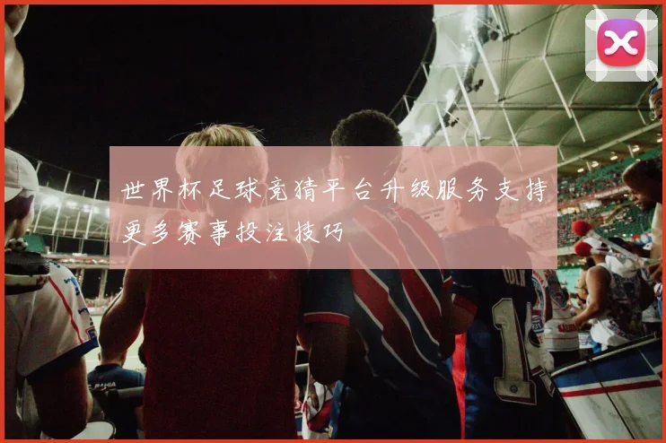 世界杯足球竞猜平台升级服务支持更多赛事投注技巧