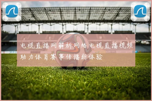 电视直播网解析网络电视直播视频助力体育赛事传播新体验