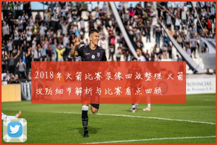 2018年火箭比赛录像回放整理 火箭攻防细节解析与比赛看点回顾