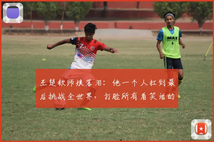 王楚钦师娘落泪：他一个人扛到最后挑战全世界，打脸所有看笑话的人