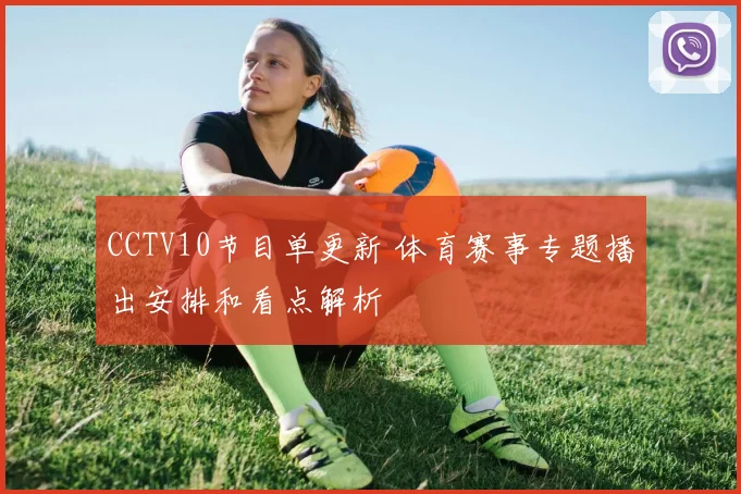 CCTV10节目单更新 体育赛事专题播出安排和看点解析