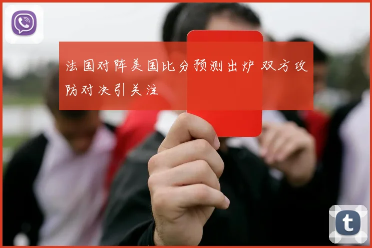 法国对阵美国比分预测出炉 双方攻防对决引关注