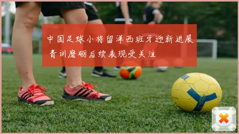 中国足球小将留洋西班牙迎新进展 青训磨砺后续表现受关注